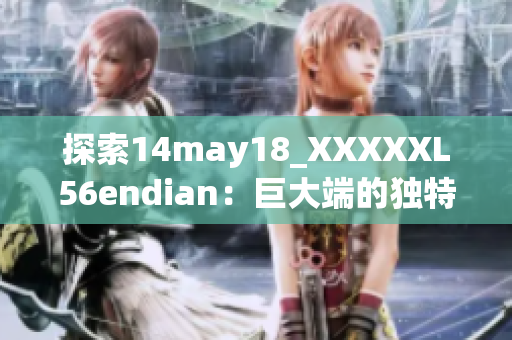 探索14may18_XXXXXL56endian：巨大端的獨(dú)特介紹