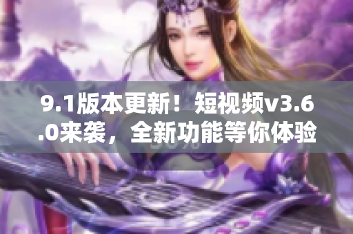 9.1版本更新！短視頻v3.6.0來(lái)襲，全新功能等你體驗(yàn)