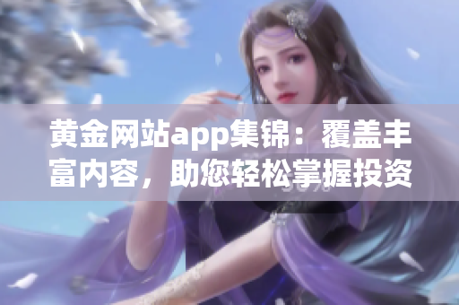 黃金網(wǎng)站app集錦：覆蓋豐富內(nèi)容，助您輕松掌握投資先機(jī)