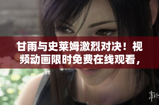 甘雨與史萊姆激烈對(duì)決！視頻動(dòng)畫限時(shí)免費(fèi)在線觀看，精彩呈現(xiàn)不容錯(cuò)過(guò)