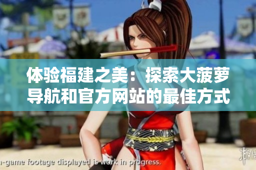 體驗(yàn)福建之美：探索大菠蘿導(dǎo)航和官方網(wǎng)站的最佳方式