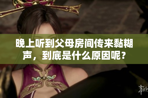 晚上聽到父母房間傳來(lái)黏糊聲，到底是什么原因呢？