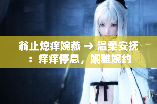 翁止熄癢婉燕 → 溫柔安撫：癢癢停息，嫻雅婉約