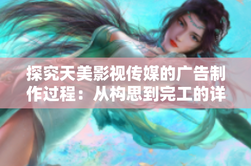 探究天美影視傳媒的廣告制作過(guò)程：從構(gòu)思到完工的詳細(xì)流程解析