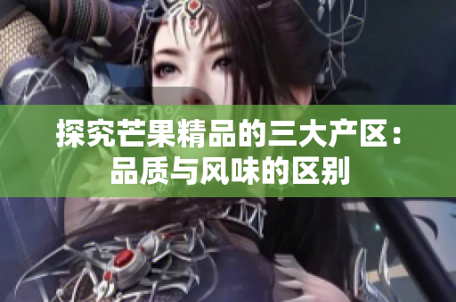 探究芒果精品的三大產(chǎn)區(qū)：品質(zhì)與風(fēng)味的區(qū)別