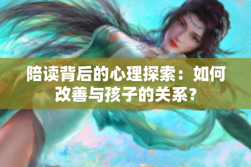 陪讀背后的心理探索：如何改善與孩子的關系？