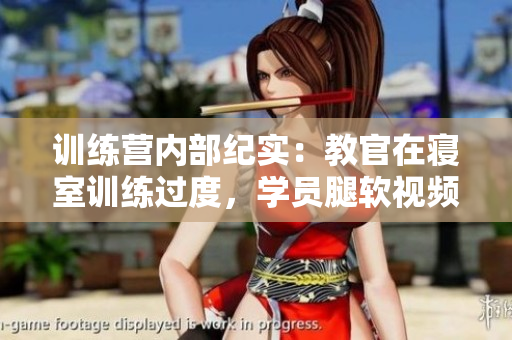 訓(xùn)練營(yíng)內(nèi)部紀(jì)實(shí)：教官在寢室訓(xùn)練過(guò)度，學(xué)員腿軟視頻曝光