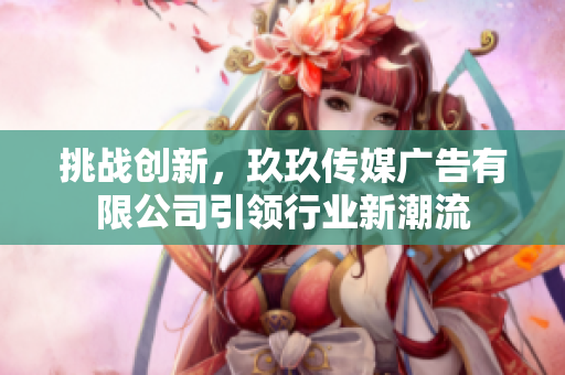 挑戰(zhàn)創(chuàng)新，玖玖傳媒廣告有限公司引領(lǐng)行業(yè)新潮流