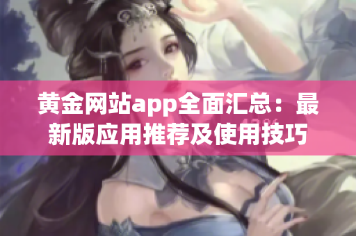 黃金網(wǎng)站app全面匯總：最新版應(yīng)用推薦及使用技巧