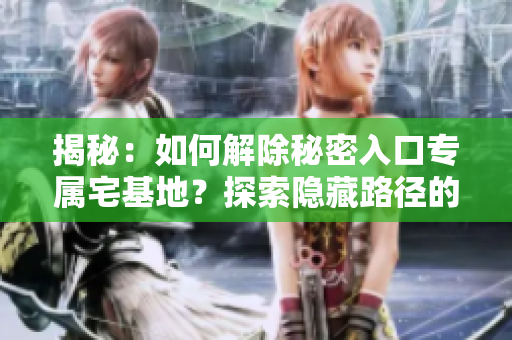 揭秘：如何解除秘密入口專屬宅基地？探索隱藏路徑的步驟與技巧