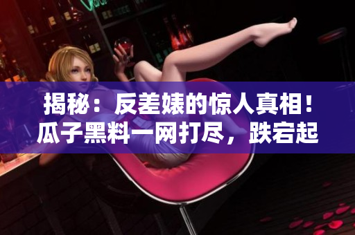 揭秘：反差婊的驚人真相！瓜子黑料一網(wǎng)打盡，跌宕起伏的萬里尋真之旅