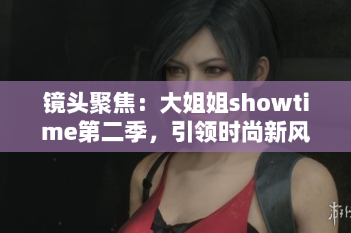 鏡頭聚焦：大姐姐showtime第二季，引領(lǐng)時尚新風(fēng)潮