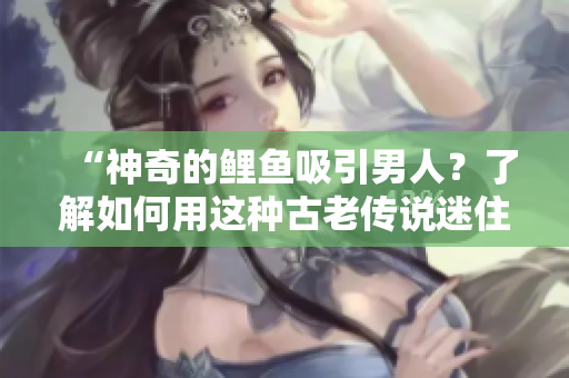 “神奇的鯉魚吸引男人？了解如何用這種古老傳說迷住TA！”