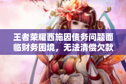 王者榮耀西施因債務(wù)問題面臨財(cái)務(wù)困境，無法清償欠款