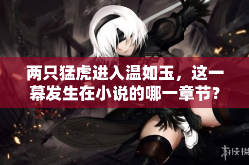 兩只猛虎進(jìn)入溫如玉，這一幕發(fā)生在小說的哪一章節(jié)？