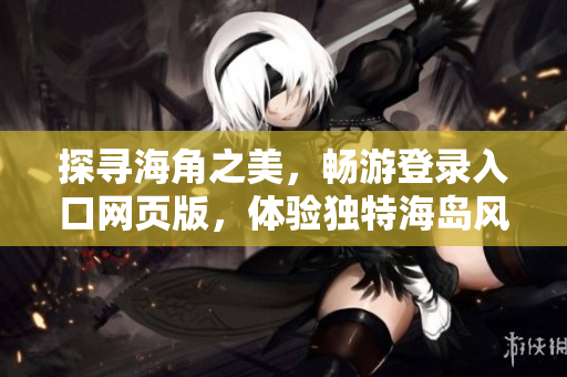 探尋海角之美，暢游登錄入口網(wǎng)頁版，體驗(yàn)獨(dú)特海島風(fēng)情