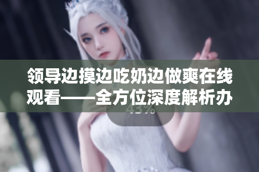 領(lǐng)導(dǎo)邊摸邊吃奶邊做爽在線觀看——全方位深度解析辦公室情色劇情