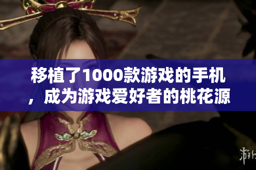 移植了1000款游戲的手機(jī)，成為游戲愛好者的桃花源
