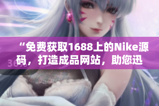 “免費(fèi)獲取1688上的Nike源碼，打造成品網(wǎng)站，助您迅速開展業(yè)務(wù)！”