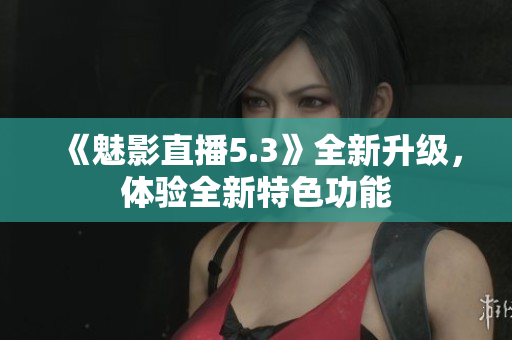 《魅影直播5.3》全新升級，體驗(yàn)全新特色功能
