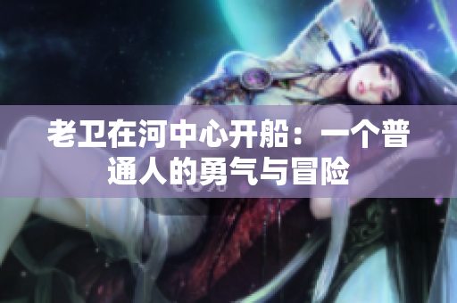 老衛(wèi)在河中心開船：一個普通人的勇氣與冒險