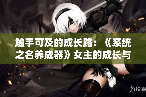 觸手可及的成長路：《系統(tǒng)之名養(yǎng)成器》女主的成長與探索