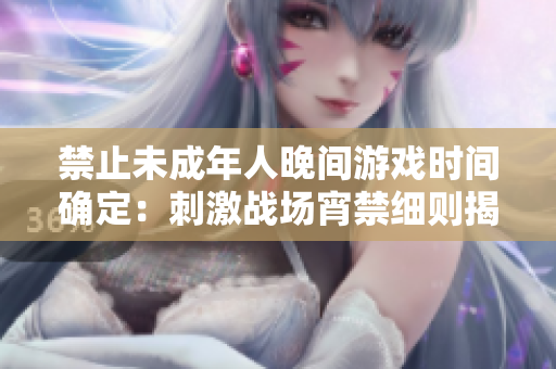 禁止未成年人晚間游戲時間確定：刺激戰(zhàn)場宵禁細則揭秘
