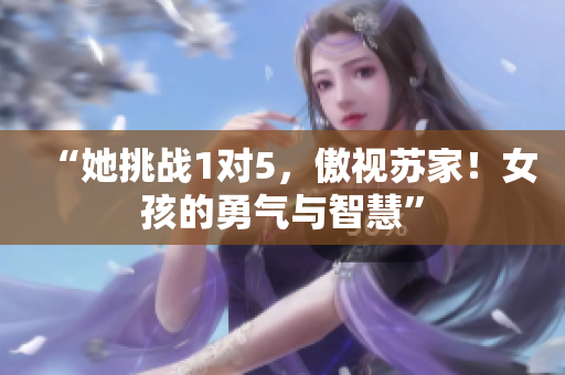 “她挑戰(zhàn)1對5，傲視蘇家！女孩的勇氣與智慧”