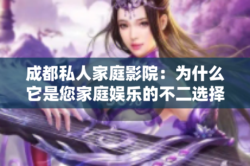 成都私人家庭影院：為什么它是您家庭娛樂的不二選擇？