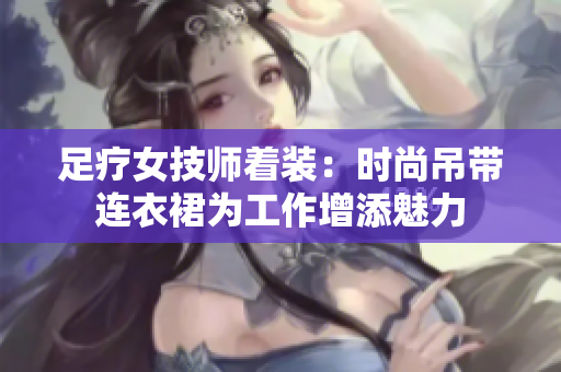 足療女技師著裝：時尚吊帶連衣裙為工作增添魅力