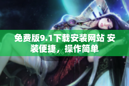 免費(fèi)版9.1下載安裝網(wǎng)站 安裝便捷，操作簡(jiǎn)單