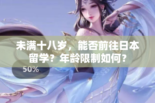 未滿(mǎn)十八歲，能否前往日本留學(xué)？年齡限制如何？