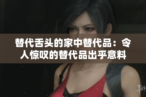 替代舌頭的家中替代品：令人驚嘆的替代品出乎意料