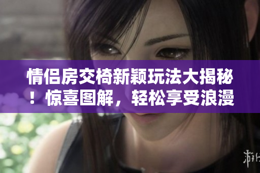 情侶房交椅新穎玩法大揭秘！驚喜圖解，輕松享受浪漫時(shí)刻