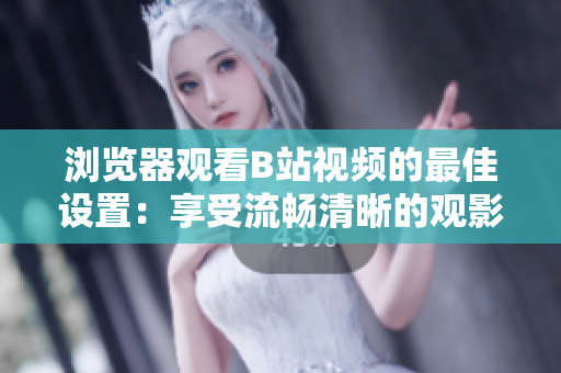 瀏覽器觀看B站視頻的最佳設(shè)置：享受流暢清晰的觀影體驗(yàn)