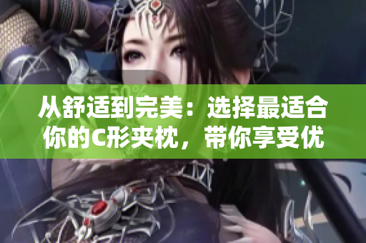 從舒適到完美：選擇最適合你的C形夾枕，帶你享受優(yōu)質(zhì)睡眠