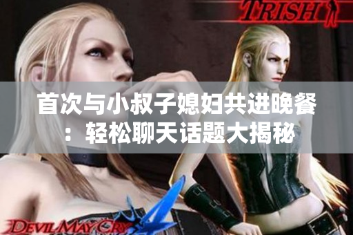 首次與小叔子媳婦共進晚餐：輕松聊天話題大揭秘