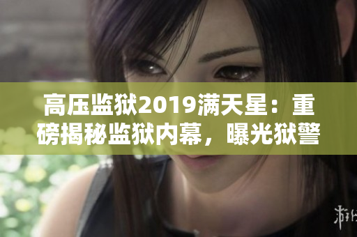 高壓監(jiān)獄2019滿天星：重磅揭秘監(jiān)獄內(nèi)幕，曝光獄警黑幕！