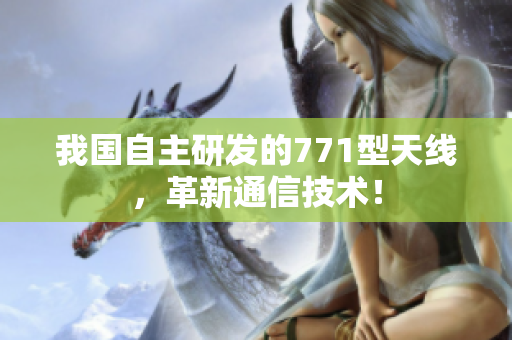 我國自主研發(fā)的771型天線，革新通信技術(shù)！