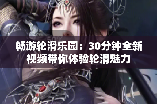 暢游輪滑樂園：30分鐘全新視頻帶你體驗輪滑魅力