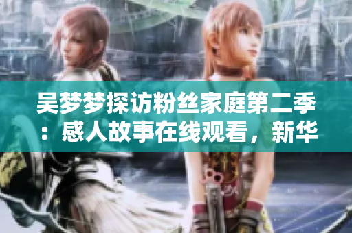 吳夢(mèng)夢(mèng)探訪粉絲家庭第二季：感人故事在線觀看，新華網(wǎng)1080P高清版