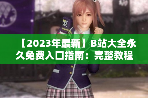 【2023年最新】B站大全永久免費(fèi)入口指南：完整教程，輕松暢享無(wú)限精彩內(nèi)容