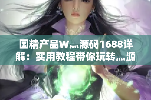 國精產(chǎn)品W灬源碼1688詳解：實用教程帶你玩轉(zhuǎn)灬源碼技巧