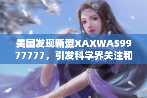 美國發(fā)現(xiàn)新型XAXWAS9977777，引發(fā)科學(xué)界關(guān)注和熱議