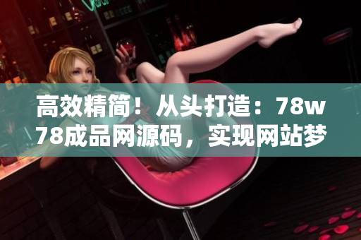 高效精簡!從頭打造:78w78成品網(wǎng)源碼,實現(xiàn)網(wǎng)站夢想! 高效精簡!從頭打造:78w78成品網(wǎng)源碼,實現(xiàn)網(wǎng)站夢想!
