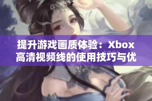 提升游戲畫質(zhì)體驗(yàn)：Xbox高清視頻線的使用技巧與優(yōu)勢(shì)詳解