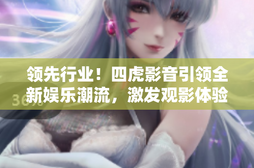 領先行業(yè)！四虎影音引領全新娛樂潮流，激發(fā)觀影體驗，創(chuàng)造無限可能