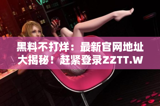 黑料不打烊：最新官網(wǎng)地址大揭秘！趕緊登錄ZZTT.WIN，一探究竟！