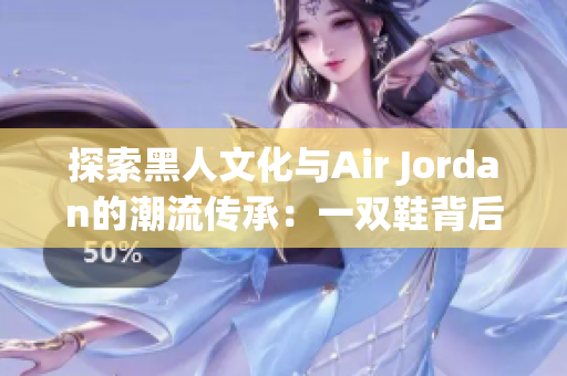 探索黑人文化與Air Jordan的潮流傳承：一雙鞋背后的多元故事
