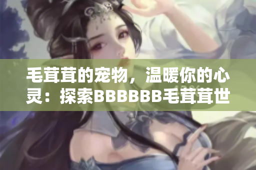 毛茸茸的寵物，溫暖你的心靈：探索BBBBBB毛茸茸世界